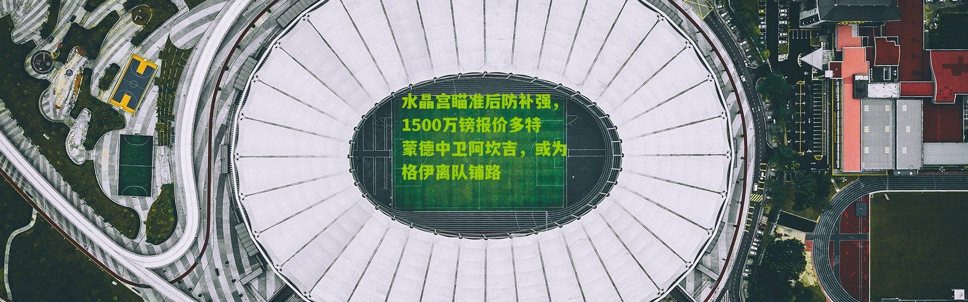 水晶宫瞄准后防补强，1500万镑报价多特蒙德中卫阿坎吉，或为格伊离队铺路