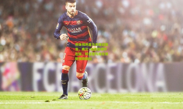 世体预测皇马关键战首发，弗兰·加西亚镇守左路，阿诺德与维尼修斯强势回归