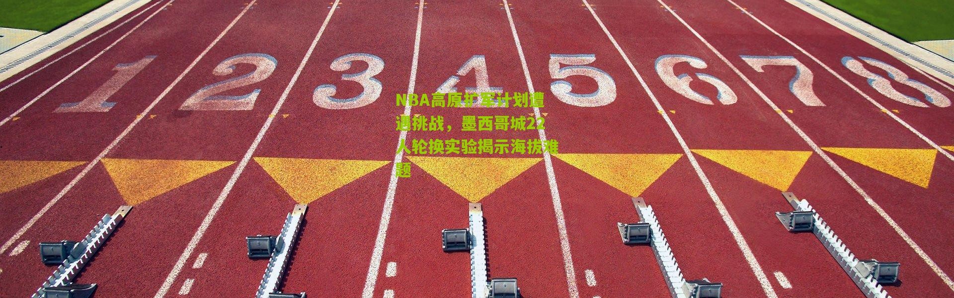 NBA高原扩军计划遭遇挑战，墨西哥城22人轮换实验揭示海拔难题