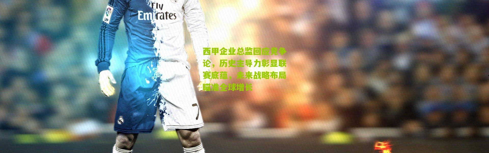 西甲企业总监回应竞争论，历史主导力彰显联赛底蕴，未来战略布局瞄准全球增长