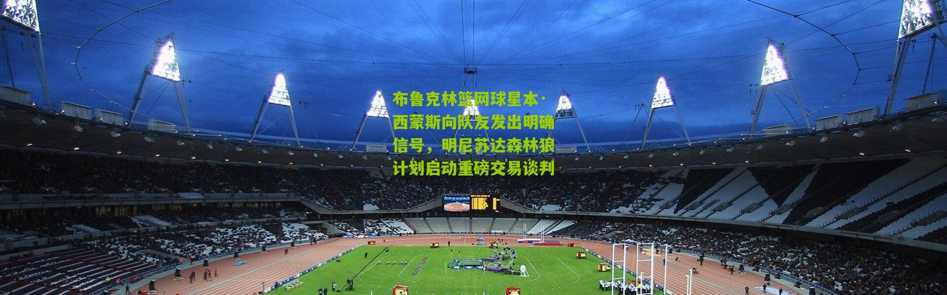 布鲁克林篮网球星本·西蒙斯向队友发出明确信号，明尼苏达森林狼计划启动重磅交易谈判