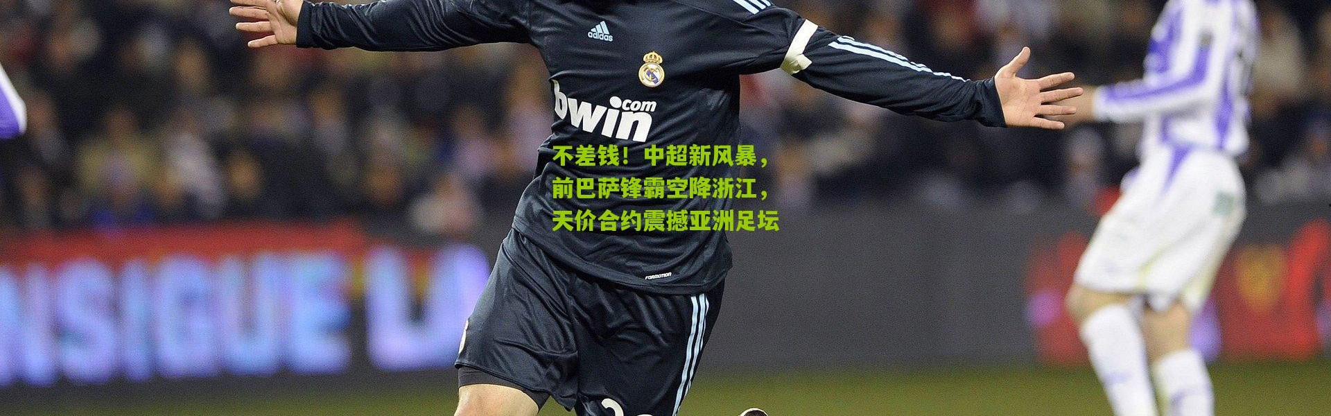 不差钱！中超新风暴，前巴萨锋霸空降浙江，天价合约震撼亚洲足坛