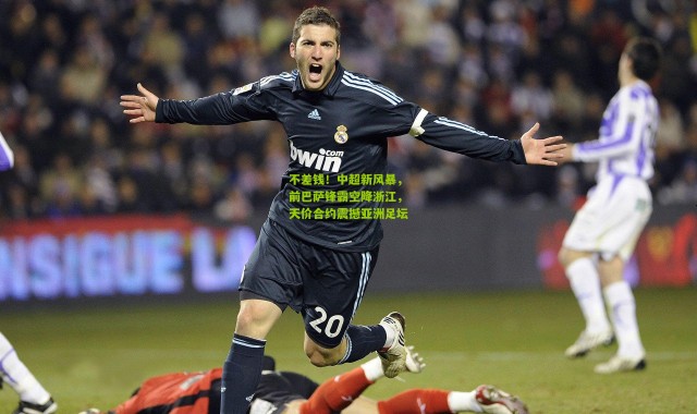 不差钱！中超新风暴，前巴萨锋霸空降浙江，天价合约震撼亚洲足坛