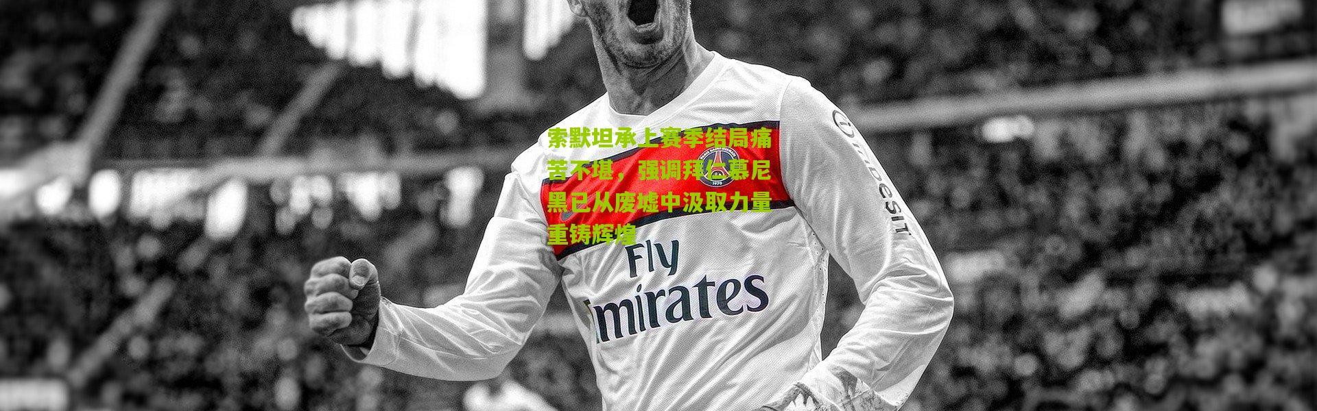 索默坦承上赛季结局痛苦不堪，强调拜仁慕尼黑已从废墟中汲取力量重铸辉煌