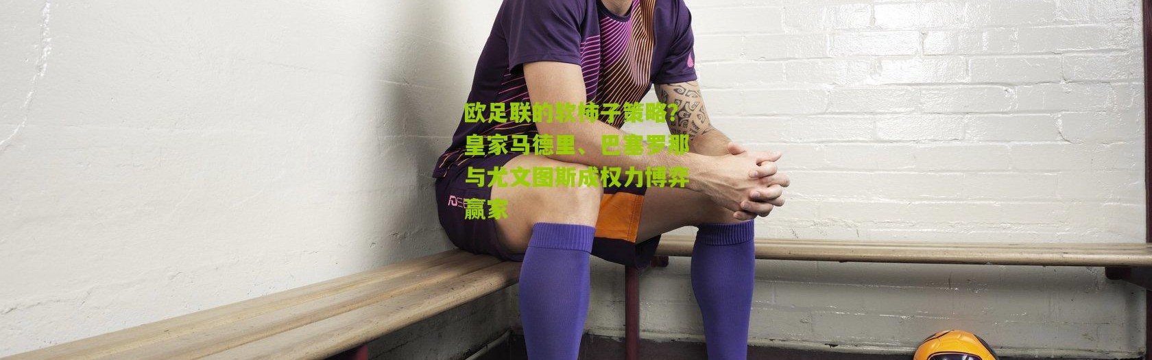欧足联的软柿子策略？皇家马德里、巴塞罗那与尤文图斯成权力博弈赢家