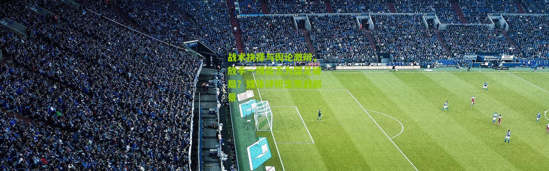 战术抉择与舆论激辩，放手一搏能否为国足破局？媒体评析生死战前景
