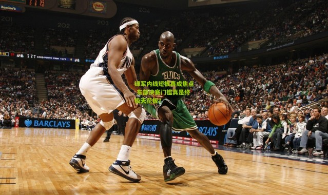 绿军内线短板再成焦点 东部决赛门槛真是终极天花板？