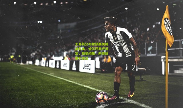 土耳其公布世预赛关键战名单，恰尔汗奥卢领军，新星闪耀，两将缺席引关注