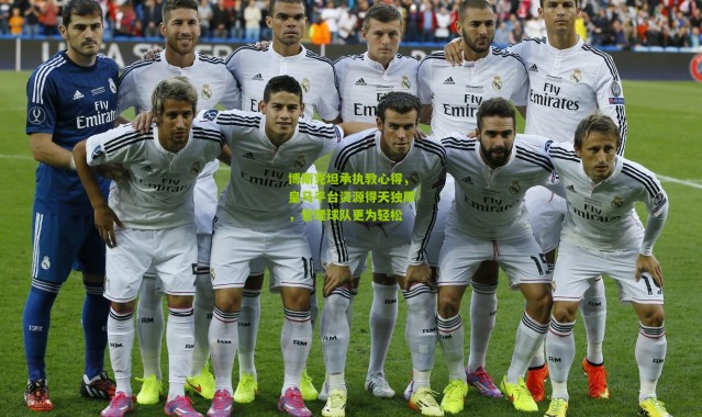 博斯克坦承执教心得，皇马平台资源得天独厚，管理球队更为轻松