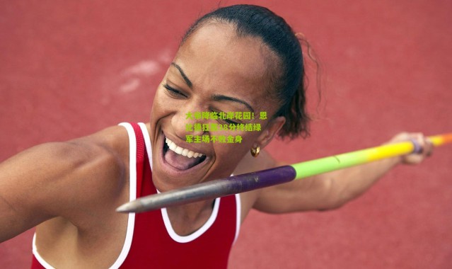 大帝降临北岸花园！恩比德狂轰38分终结绿军主场不败金身