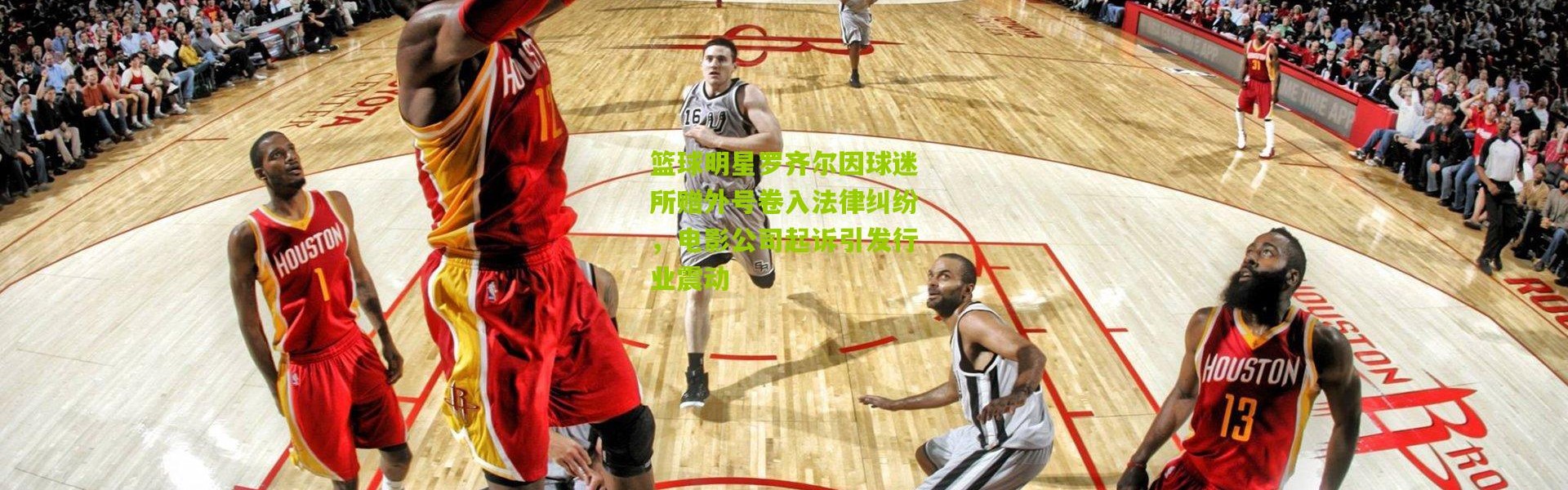 篮球明星罗齐尔因球迷所赠外号卷入法律纠纷，电影公司起诉引发行业震动