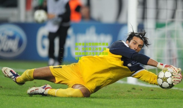 吉林省冰雪假期热潮涌动，全民爱上冰雪 强健体魄激活冬季消费新引擎