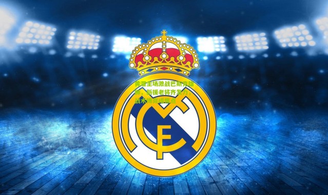 黄潜主场激战巴斯克雄狮，新援老将齐发力，战术博弈成焦点