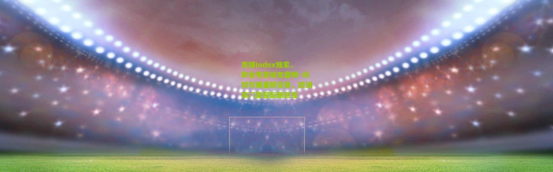 克媒Index独家，转会专家埃克雷姆·科努尔曝重磅交易，欧洲豪门夏窗酝酿巨变