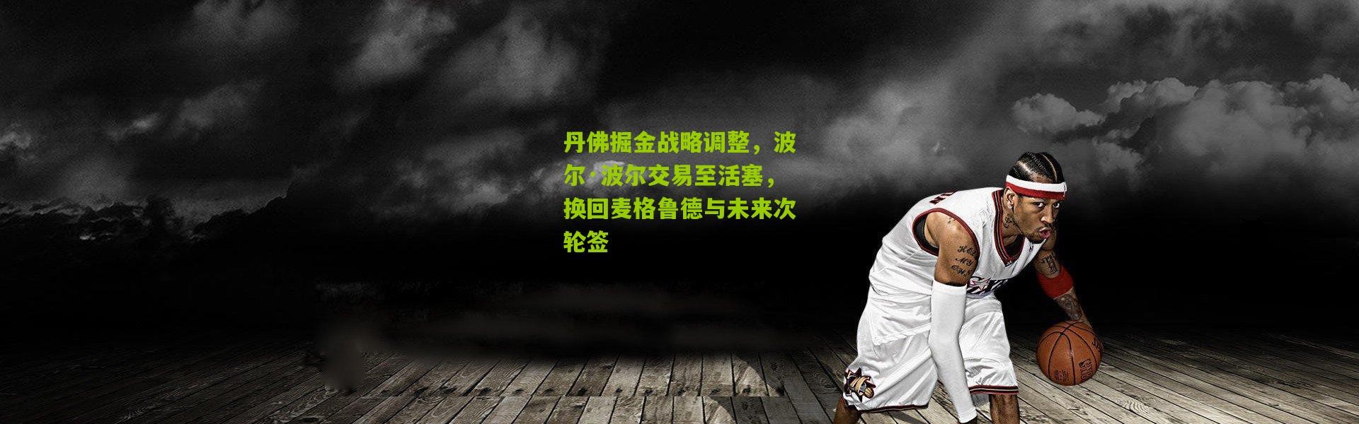 丹佛掘金战略调整，波尔·波尔交易至活塞，换回麦格鲁德与未来次轮签