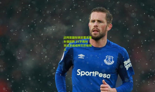 迈阿密国际锁定雷吉隆补强后防 28岁西班牙边卫或成阿尔巴接班人