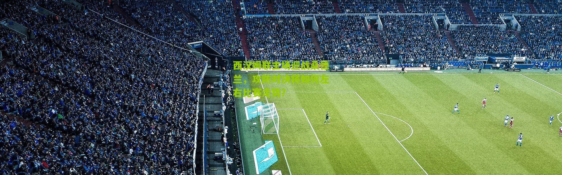 西汉姆联主场迎战桑德兰，攻防对决将如何左右比赛走势？