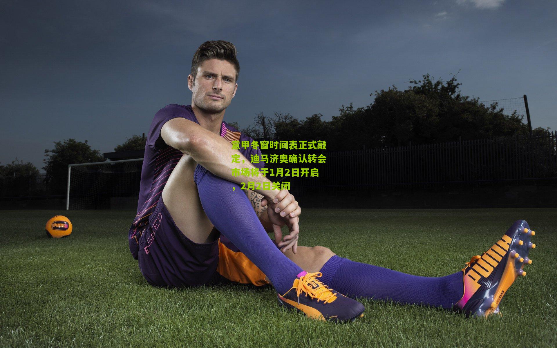 意甲冬窗时间表正式敲定，迪马济奥确认转会市场将于1月2日开启，2月2日关闭