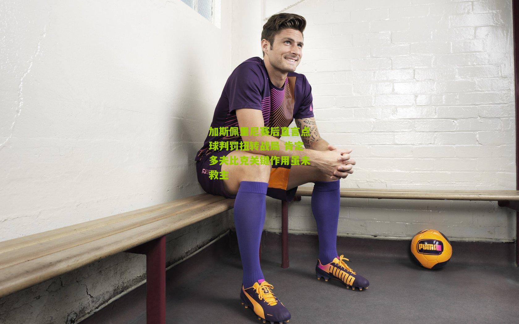 加斯佩里尼赛后直言点球判罚扭转战局 肯定多夫比克关键作用虽未救主