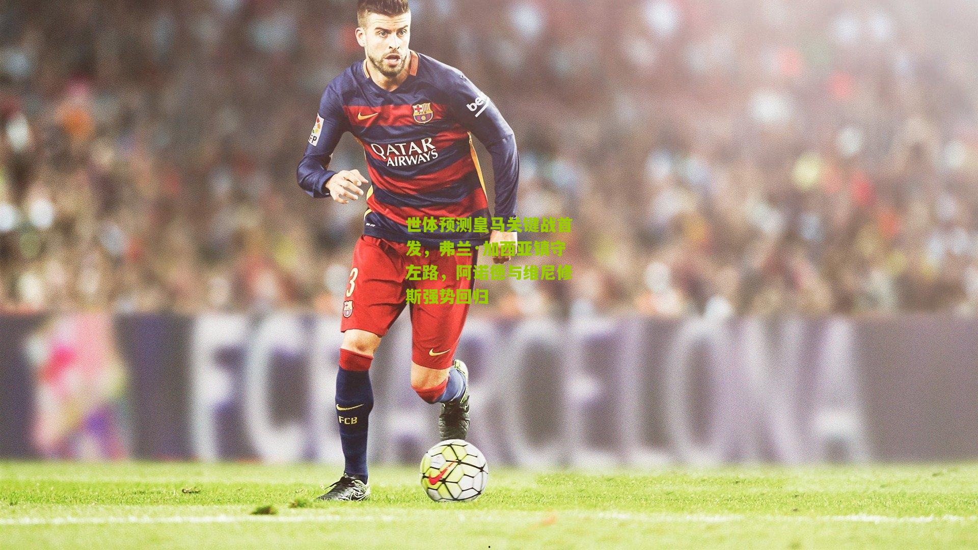 世体预测皇马关键战首发，弗兰·加西亚镇守左路，阿诺德与维尼修斯强势回归