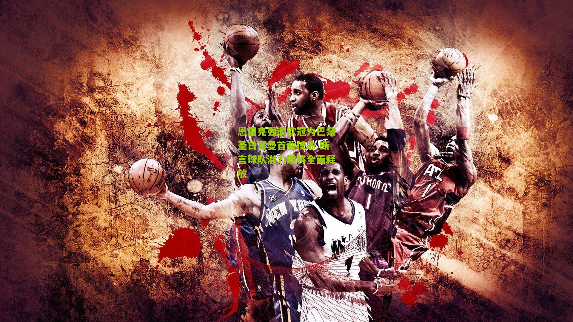 恩里克强调欧冠为巴黎圣日耳曼首要使命 断言球队潜力即将全面释放