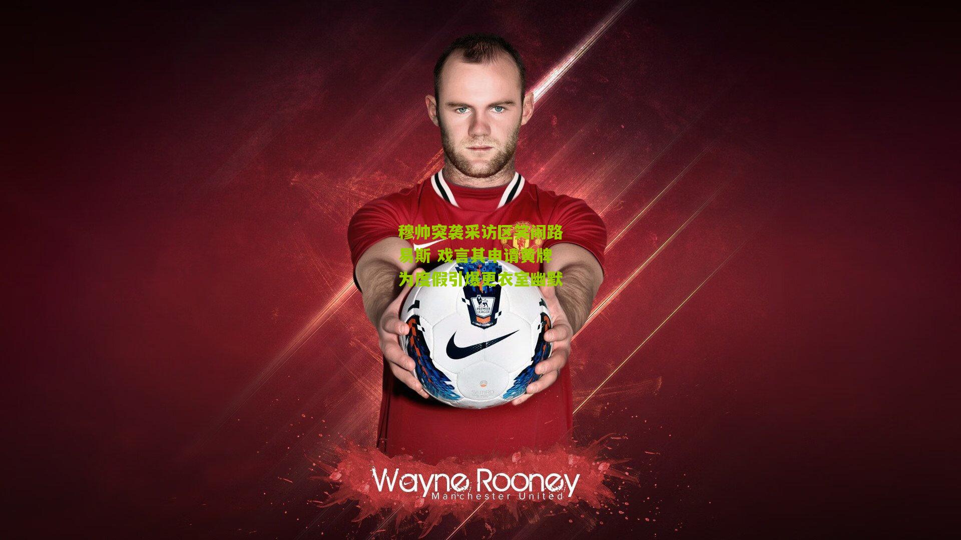 穆帅突袭采访区笑闹路易斯 戏言其申请黄牌为度假引爆更衣室幽默