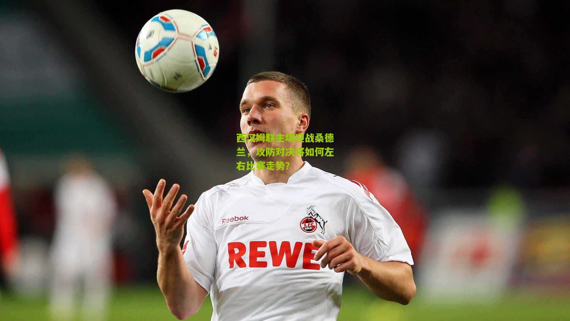 西汉姆联主场迎战桑德兰，攻防对决将如何左右比赛走势？